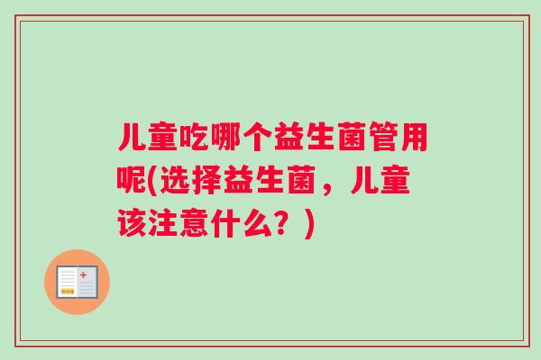 儿童吃哪个益生菌管用呢(选择益生菌，儿童该注意什么？)