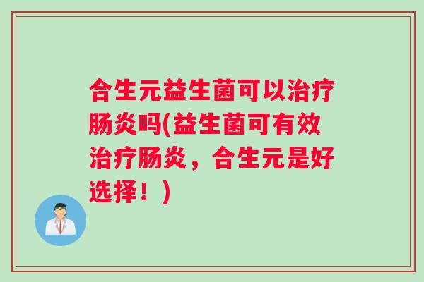 合生元益生菌可以治疗肠炎吗(益生菌可有效治疗肠炎，合生元是好选择！)