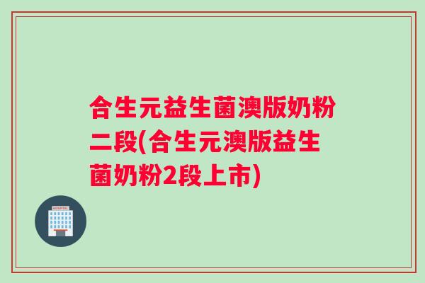 合生元益生菌澳版奶粉二段(合生元澳版益生菌奶粉2段上市)