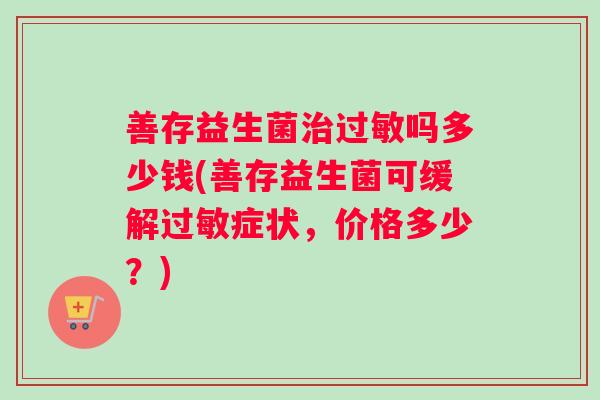 善存益生菌治过敏吗多少钱(善存益生菌可缓解过敏症状，价格多少？)