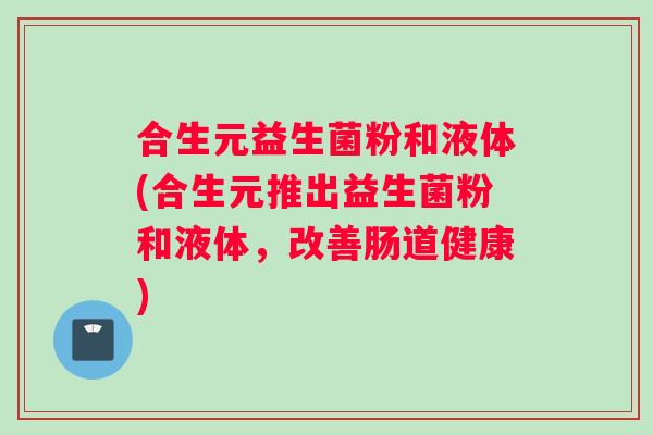 合生元益生菌粉和液体(合生元推出益生菌粉和液体，改善肠道健康)
