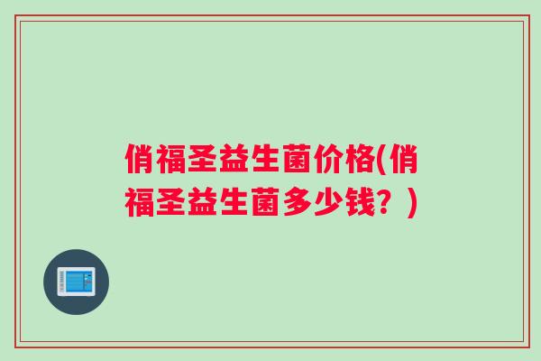 俏福圣益生菌价格(俏福圣益生菌多少钱？)