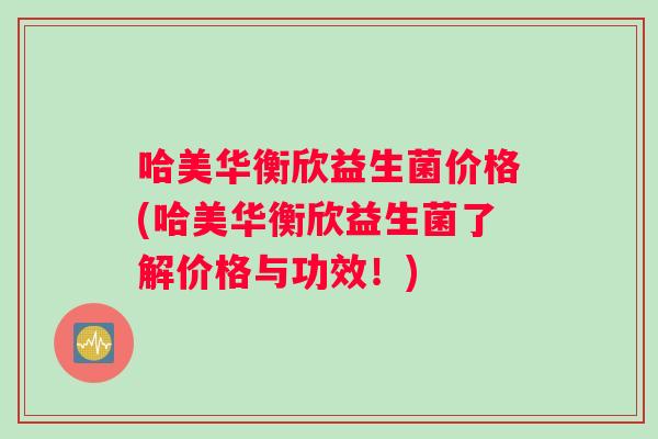 哈美华衡欣益生菌价格(哈美华衡欣益生菌了解价格与功效！)