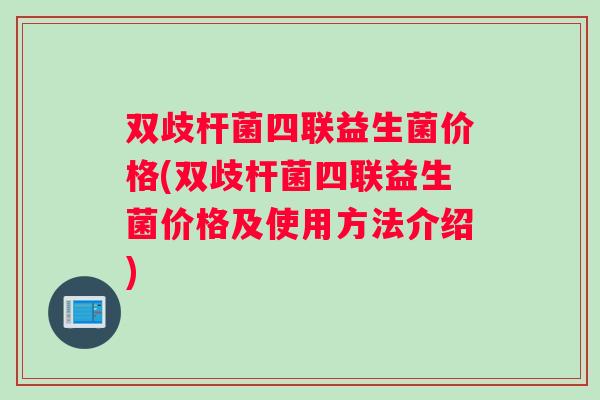 双歧杆菌四联益生菌价格(双歧杆菌四联益生菌价格及使用方法介绍)