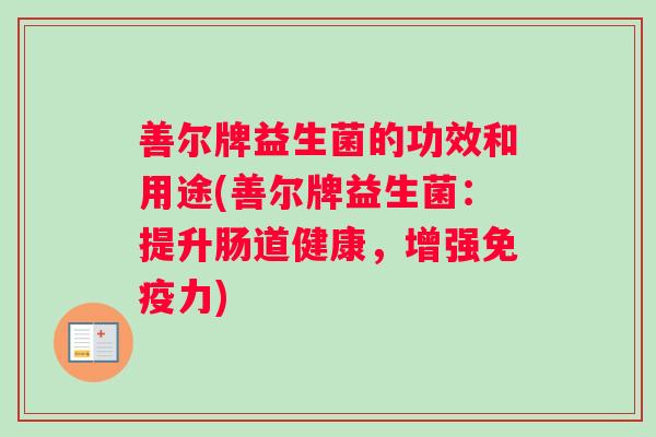 善尔牌益生菌的功效和用途(善尔牌益生菌：提升肠道健康，增强力)