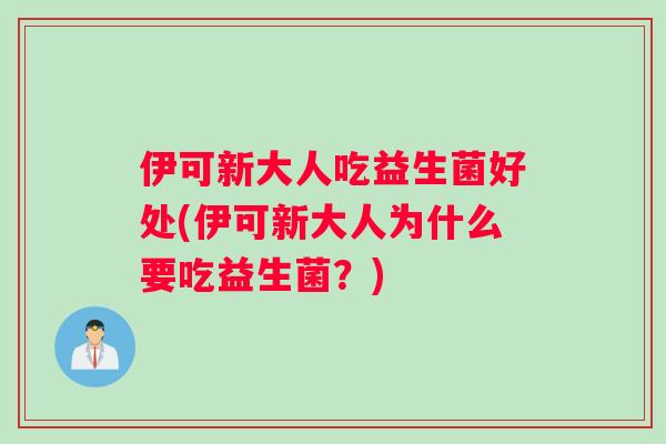 伊可新大人吃益生菌好处(伊可新大人为什么要吃益生菌？)