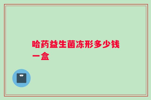 哈药益生菌冻形多少钱一盒