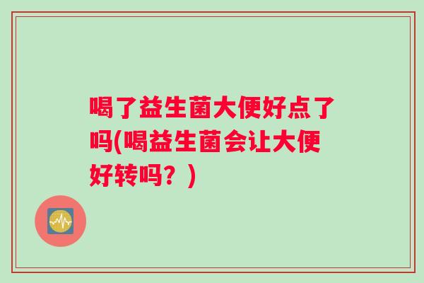 喝了益生菌大便好点了吗(喝益生菌会让大便好转吗？)