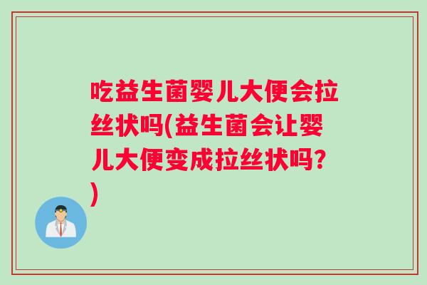 吃益生菌婴儿大便会拉丝状吗(益生菌会让婴儿大便变成拉丝状吗？)