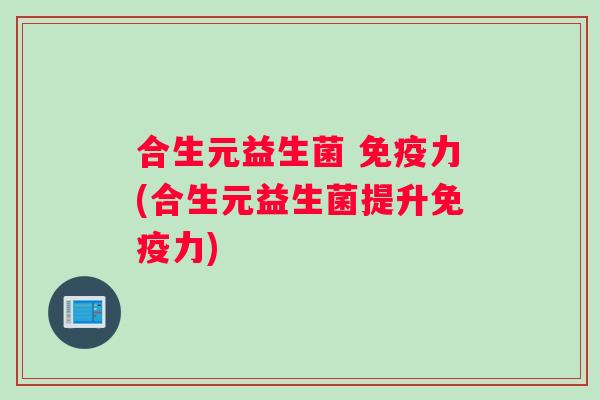 合生元益生菌 免疫力(合生元益生菌提升免疫力)