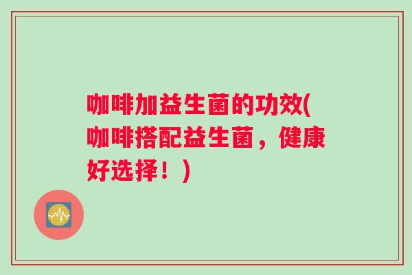 咖啡加益生菌的功效(咖啡搭配益生菌，健康好选择！)
