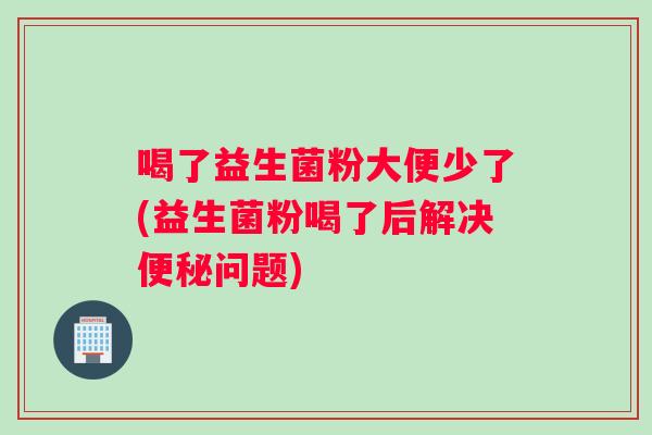 喝了益生菌粉大便少了(益生菌粉喝了后解决便秘问题)