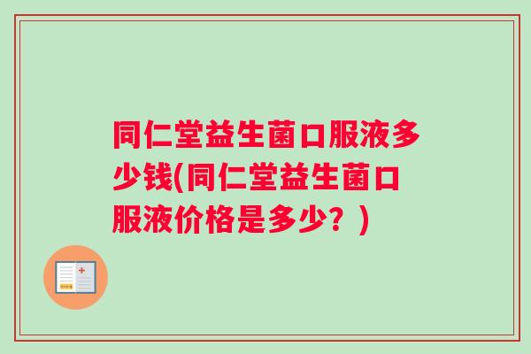 同仁堂益生菌口服液多少钱(同仁堂益生菌口服液价格是多少？)