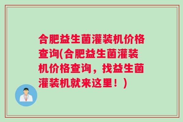 合肥益生菌灌装机价格查询(合肥益生菌灌装机价格查询，找益生菌灌装机就来这里！)