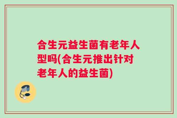 合生元益生菌有老年人型吗(合生元推出针对老年人的益生菌)