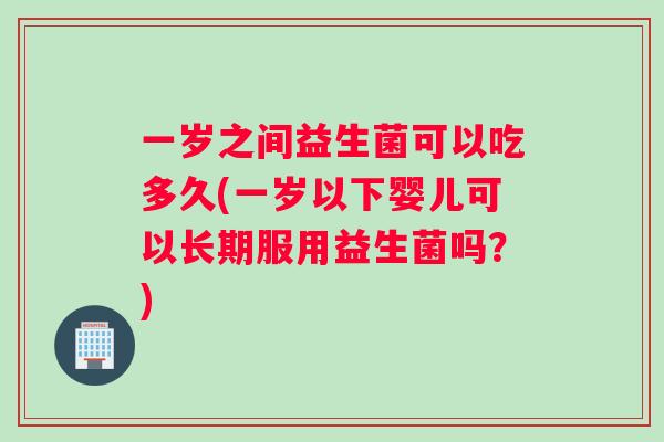 一岁之间益生菌可以吃多久(一岁以下婴儿可以长期服用益生菌吗？)