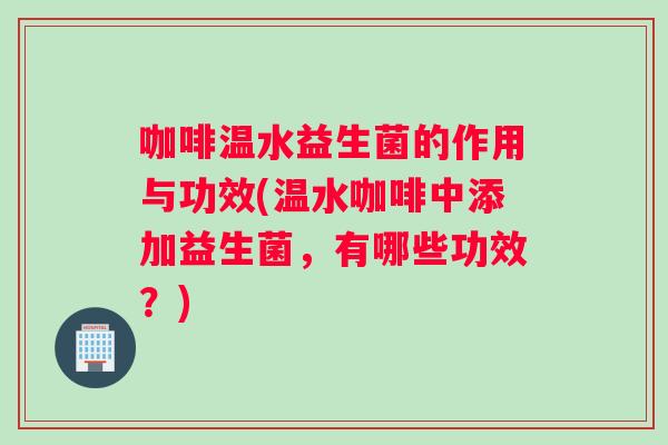咖啡温水益生菌的作用与功效(温水咖啡中添加益生菌，有哪些功效？)