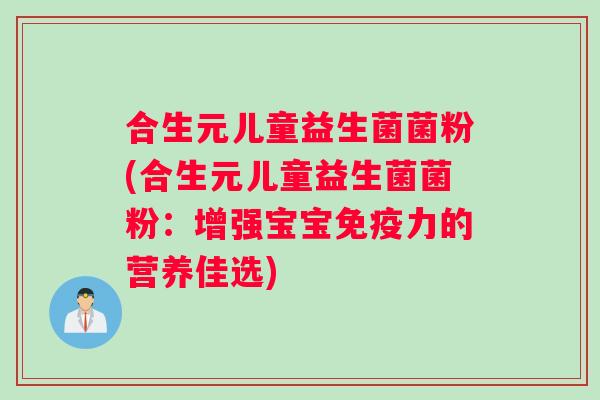 合生元儿童益生菌菌粉(合生元儿童益生菌菌粉：增强宝宝免疫力的营养佳选)