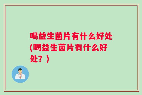 喝益生菌片有什么好处(喝益生菌片有什么好处？)