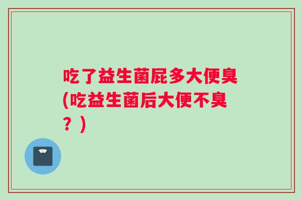 吃了益生菌屁多大便臭(吃益生菌后大便不臭？)