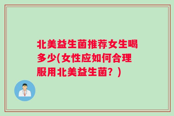 北美益生菌推荐女生喝多少(女性应如何合理服用北美益生菌？)