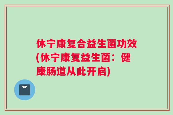 休宁康复合益生菌功效(休宁康复益生菌：健康肠道从此开启)