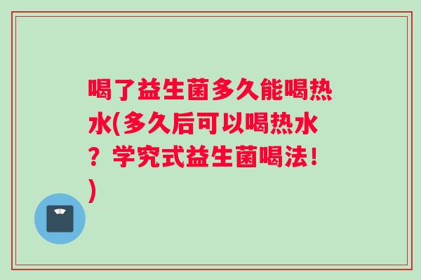 喝了益生菌多久能喝热水(多久后可以喝热水？学究式益生菌喝法！)
