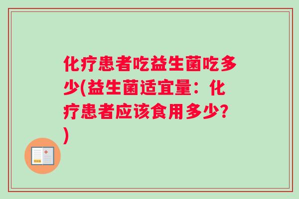 化疗患者吃益生菌吃多少(益生菌适宜量：化疗患者应该食用多少？)