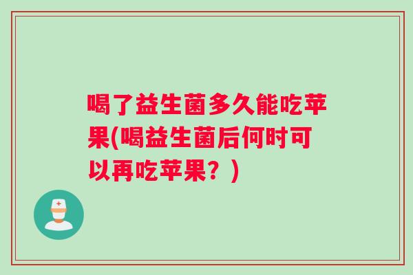 喝了益生菌多久能吃苹果(喝益生菌后何时可以再吃苹果?) 喝了益生菌多久能吃苹果(喝益生菌后何时可以再吃苹果?)