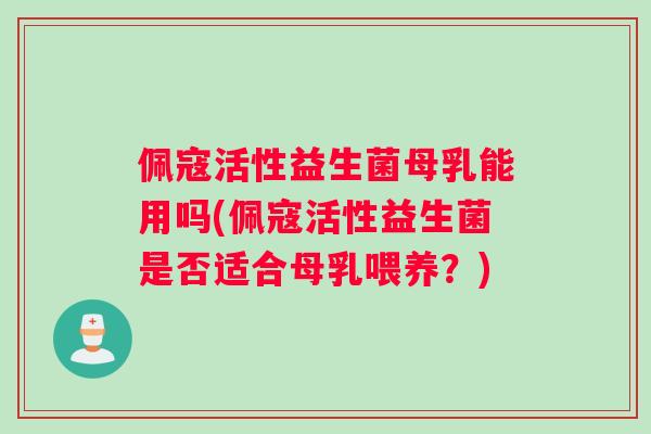 佩寇活性益生菌母乳能用吗(佩寇活性益生菌是否适合母乳喂养？)