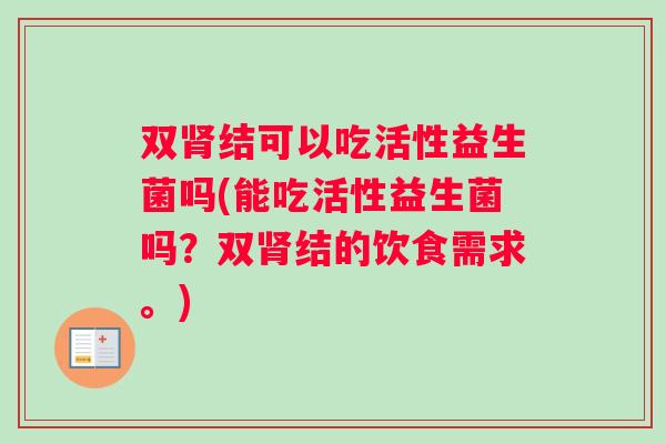 双肾结可以吃活性益生菌吗(能吃活性益生菌吗？双肾结的饮食需求。)