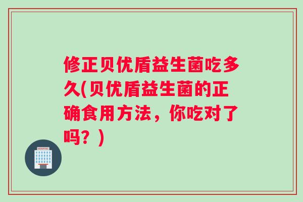 修正贝优盾益生菌吃多久(贝优盾益生菌的正确食用方法，你吃对了吗？)