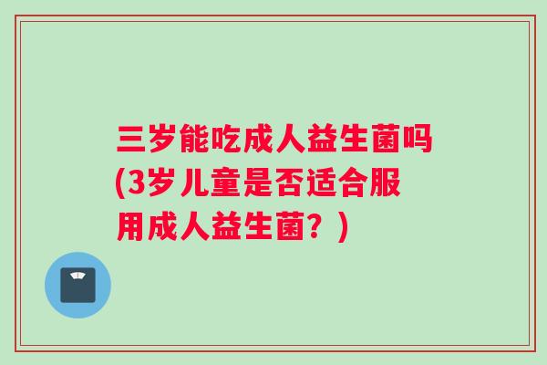 三岁能吃成人益生菌吗(3岁儿童是否适合服用成人益生菌？)