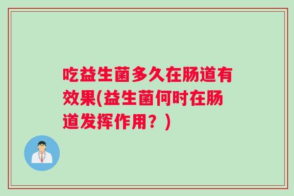 吃益生菌多久在肠道有效果(益生菌何时在肠道发挥作用？)