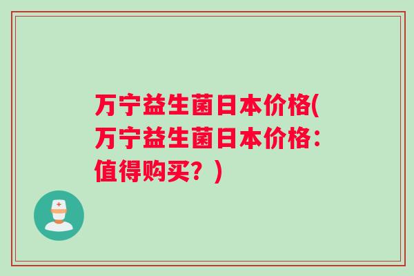 万宁益生菌日本价格(万宁益生菌日本价格：值得购买？)