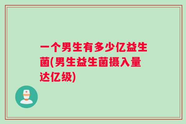 一个男生有多少亿益生菌(男生益生菌摄入量达亿级)
