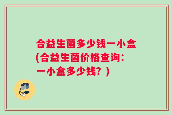 合益生菌多少钱一小盒(合益生菌价格查询：一小盒多少钱？)
