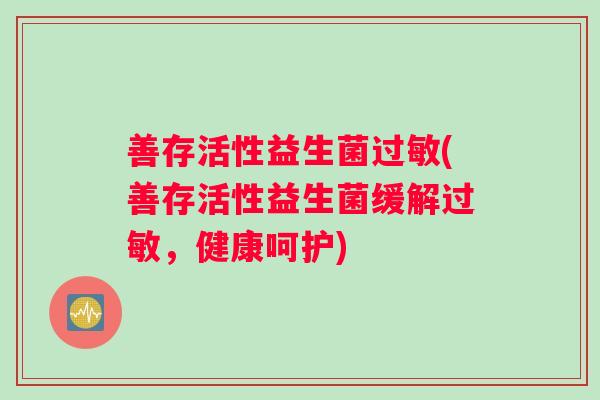 善存活性益生菌过敏(善存活性益生菌缓解过敏，健康呵护)