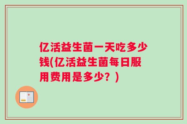 亿活益生菌一天吃多少钱(亿活益生菌每日服用费用是多少？)