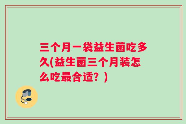 三个月一袋益生菌吃多久(益生菌三个月装怎么吃最合适？)