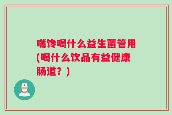 嘴馋喝什么益生菌管用(喝什么饮品有益健康肠道？)