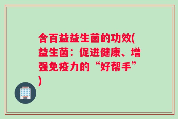 合百益益生菌的功效(益生菌:促进健康、增强免疫力的“好帮手”) 合百益益生菌的功效(益生菌:促进健康、增强免疫力的“好帮手”)
