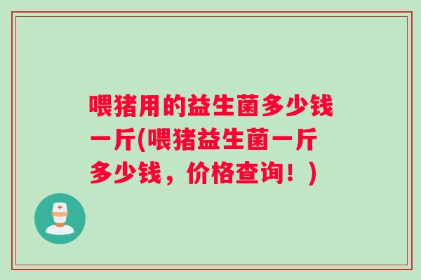 喂猪用的益生菌多少钱一斤(喂猪益生菌一斤多少钱，价格查询！)
