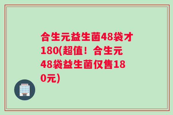 合生元益生菌48袋才180(超值!合生元48袋益生菌仅售180元) 合生元益生菌48袋才180(超值!合生元48袋益生菌仅售180元)