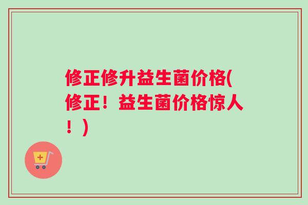 修正修升益生菌价格(修正！益生菌价格惊人！)