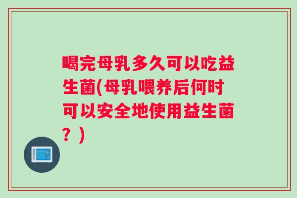 喝完母乳多久可以吃益生菌(母乳喂养后何时可以安全地使用益生菌？)