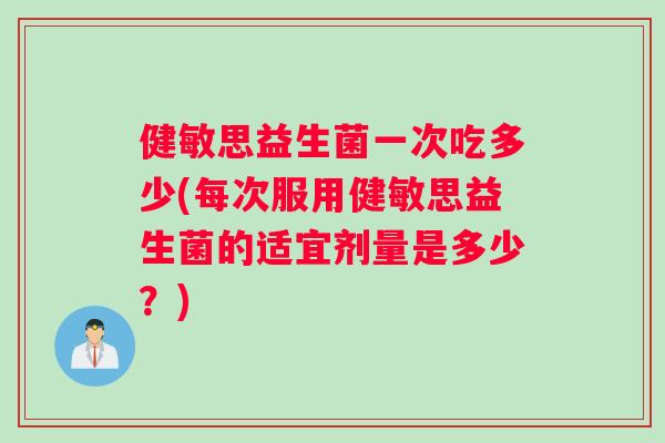 健敏思益生菌一次吃多少(每次服用健敏思益生菌的适宜剂量是多少？)