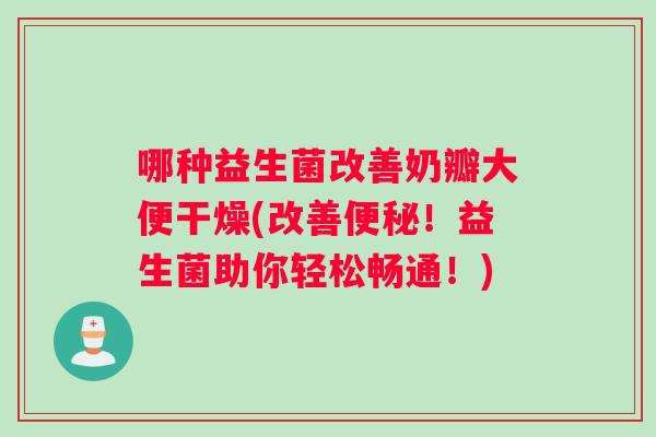 哪种益生菌改善奶瓣大便干燥(改善！益生菌助你轻松畅通！)