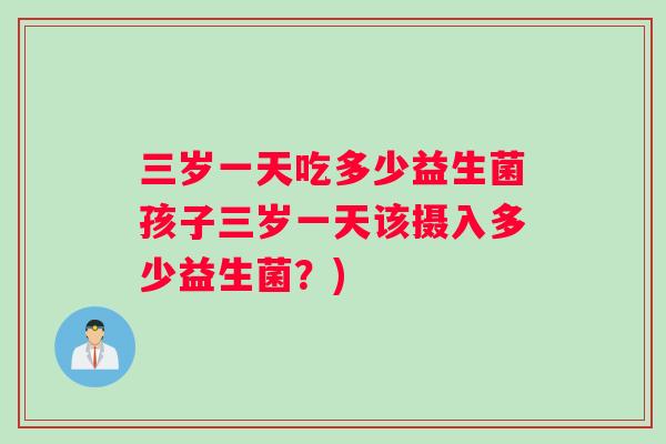 三岁一天吃多少益生菌孩子三岁一天该摄入多少益生菌？)