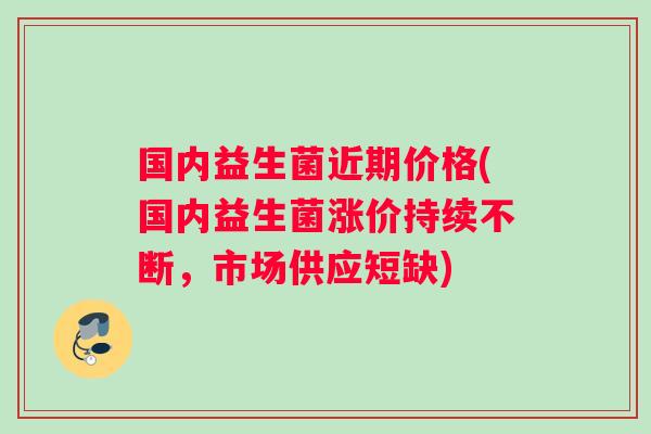 国内益生菌近期价格(国内益生菌涨价持续不断，市场供应短缺)